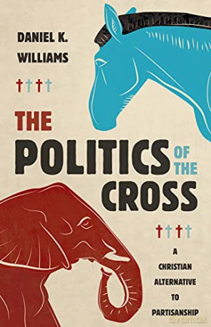 The Politics of the Cross: A Christian Alternative to Partisanship - Daniel K Williams [KSIĄŻKA]