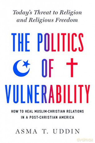 The Politics of Vulnerability: How to Heal Muslim-Christian Relations in a Post-Christian America: Today's Threat to Religion and Religious Freedom - Asma T. Uddin [KSIĄŻKA]