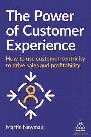 The Power of Customer Experience: How to Use Customer-centricity to Drive Sales and Profitability - Martin Newman [KSIĄŻKA]