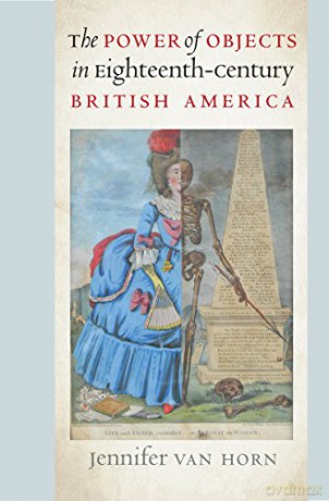 The Power of Objects in Eighteenth-Century British America (Published by the Omohundro Institute of Early American History and Culture and the University of North Carolina Press) - Jennifer Van Horn [KSIĄŻKA]