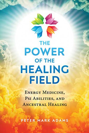 The Power of the Healing Field: Energy Medicine, Psi Abilities, and Ancestral Healing - Peter Mark Adams [KSIĄŻKA]