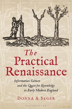 The Practical Renaissance: Information Culture and the Quest for Knowledge in Early Modern England, 1500-1640 - Donna A. Seger [KSIĄŻKA]