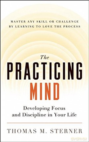 The Practicing Mind: Developing Focus and Discipline in Your Life - Master Any Skill or Challenge by Learning to Love the Process - Thomas M. Sterner [KSIĄŻKA]