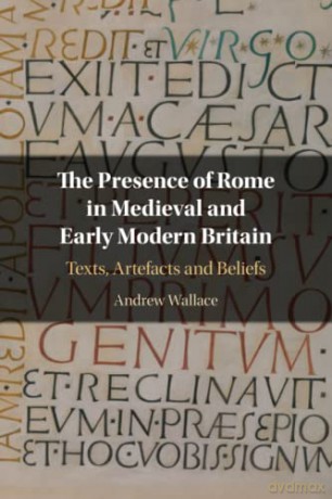 The Presence of Rome in Medieval and Early Modern Britain: Texts, Artefacts and Beliefs - Andrew Wallace [KSIĄŻKA]
