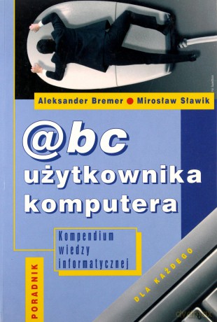 ABC użytkownika komputera. Kompendium wiedzy informatycznej. Książka - Aleksander Bremer, Mirosław Sławik [KSIĄŻKA]