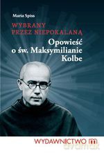 Wybrany przez Niepokalaną. Opowieść o Maksymilianie M. Kolbe - Maria Spiss [KSIĄŻKA]