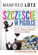 Szczęście w pigułce. Kiedy troska o zdrowie staje się chorobą - Manfred Lutz [KSIĄŻKA]