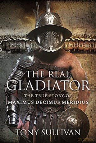 The Real Gladiator: The True Story of Maximus Decimus Meridius - Tony Sullivan [KSIĄŻKA]