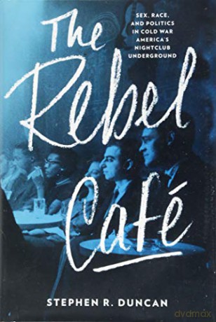 The Rebel Café: Sex, Race, and Politics in Cold War America's Nightclub Underground - Stephen R. Duncan [KSIĄŻKA]