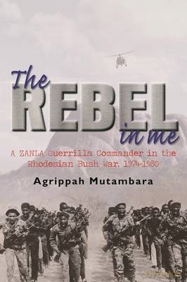 The rebel in me: A ZANLA guerrilla commander in the Rhodesian bush war, 1974-1980 - Agrippah Mutambara [KSIĄŻKA]