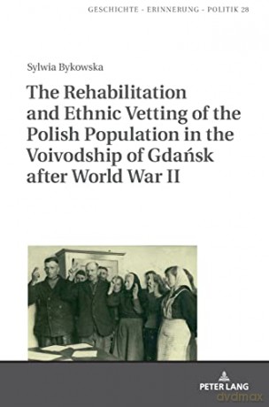 The Rehabilitation and Ethnic Vetting of the Polish Population in the Voivodship of Gdańsk after World War II (28) (Studies in History, Memory and Politics) - Sylwia Bykowska [KSIĄŻKA]