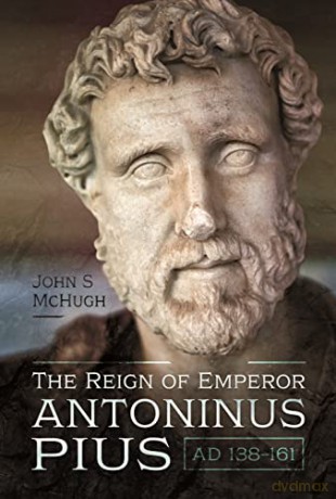 The Reign of Emperor Antoninus Pius, AD 138-161 - John S McHugh [KSIĄŻKA]