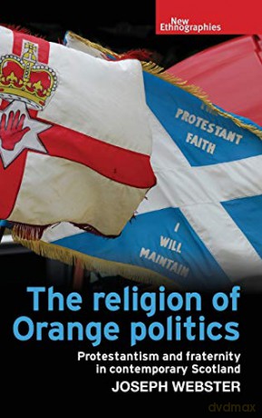 The religion of Orange politics: Protestantism and fraternity in contemporary Scotland (New Ethnographies) - Joseph Webster [KSIĄŻKA]
