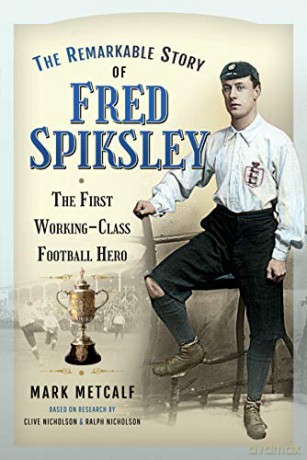 The Remarkable Story of Fred Spiksley: The First Working-Class Football Hero - Mark Metcalf [KSIĄŻKA]