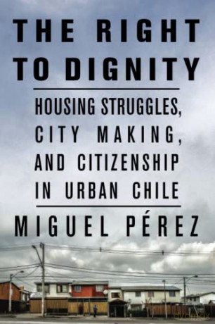 The Right to Dignity: Housing Struggles, City Making, and Citizenship in Urban Chile - Miguel Pérez [KSIĄŻKA]