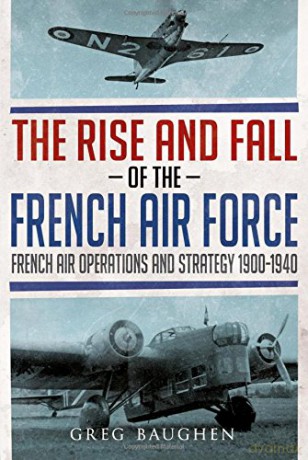 The Rise and Fall of the French Air Force: French Air Operations and Strategy 1900-1940 - Greg Baughen [KSIĄŻKA]