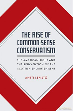 The Rise of Common-Sense Conservatism: The American Right and the Reinvention of the Scottish Enlightenment - Antti Lepistö [KSIĄŻKA]