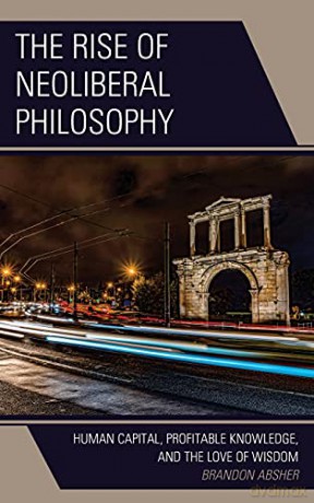 The Rise of Neoliberal Philosophy: Human Capital, Profitable Knowledge, and the Love of Wisdom - Brandon Absher [KSIĄŻKA]