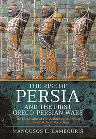 The Rise of Persia and the First Greco-Persian Wars: The Expansion of the Achaemenid Empire and the Battle of Marathon - Manousos E Kambouris [KSIĄŻKA]