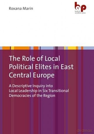The Role of Local Political Elites in East Centr - A Descriptive Inquiry into Local Leadership in Six Transitional Democracies of the Region - Roxana Marin [KSIĄŻKA]