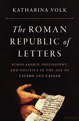 The Roman Republic of Letters: Scholarship, Philosophy, and Politics in the Age of Cicero and Caesar - Katharina Volk [KSIĄŻKA]