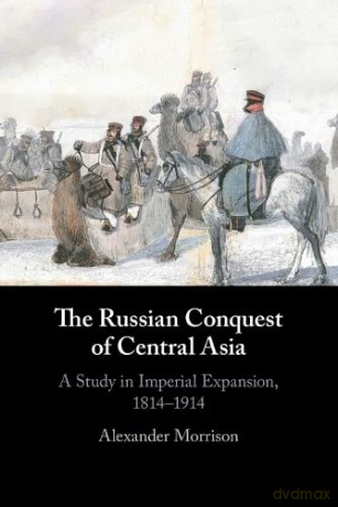 The Russian Conquest of Central Asia: A Study in Imperial Expansion, 1814-1914 - Alexander Morrison [KSIĄŻKA]