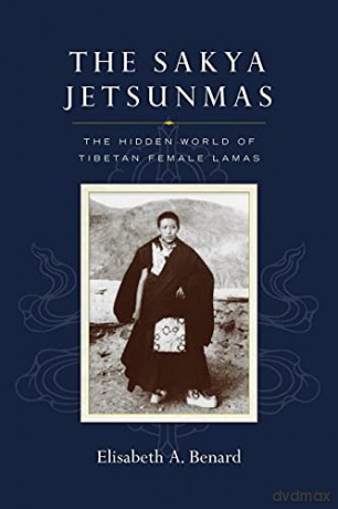 The Sakya Jetsunmas: The Hidden World of Tibetan Female Lamas - Elisabeth A. Benard [KSIĄŻKA]