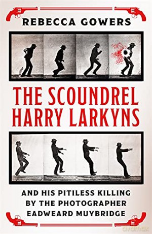 The Scoundrel Harry Larkyns and his Pitiless Killing by the Photographer Eadweard Muybridge - Rebecca Gowers [KSIĄŻKA]