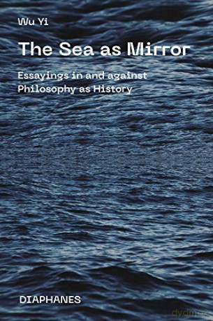 The Sea as Mirror - Essayings in and against Philosophy as History - Wu Yi [KSIĄŻKA]