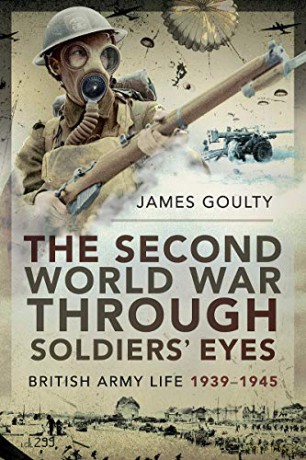 The Second World War Through Soldiers' Eyes: British Army Life, 1939-1945 - James Goulty [KSIĄŻKA]