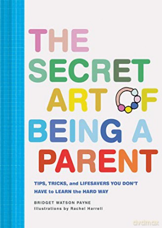 The Secret Art of Being a Parent: Tips, tricks, and lifesavers you don't have to learn the hard way - Bridget Watson Payne [KSIĄŻKA]