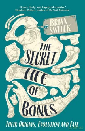 The Secret Life of Bones: Their Origins, Evolution and Fate - Brian Switek [KSIĄŻKA]