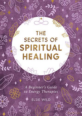 The Secrets of Spiritual Healing: A Beginner's Guide to Energy Therapies - Elsie Wild [KSIĄŻKA]