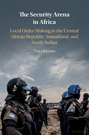 The Security Arena in Africa: Local Order-Making in the Central African Republic, Somaliland, and South Sudan - Tim Glawion [KSIĄŻKA]