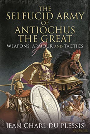 The Seleucid Army of Antiochus the Great: Weapons, Armour and Tactics - Jean Charl Du Plessis [KSIĄŻKA]