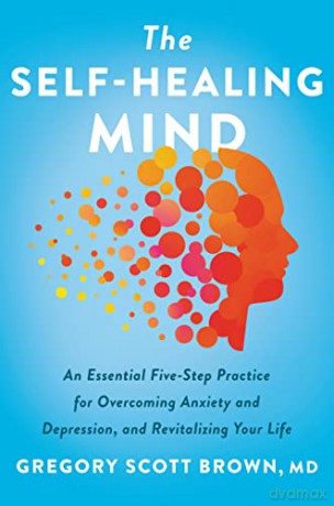 The Self-Healing Mind: An Essential Five-Step Practice for Overcoming Anxiety and Depression, and Revitalizing Your Life - Gregory Scott Brown M.D. [KSIĄŻKA]