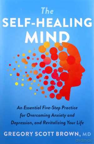 The Self-Healing Mind: An Essential Five-Step Practice for Overcoming Anxiety and Depression, and Revitalizing Your Life - Gregory Scott Brown M.D. [KSIĄŻKA]