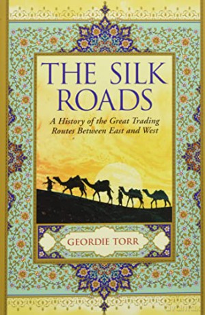 The Silk Roads: A History of the Great Trading Routes Between East and West - Geordie Torr [KSIĄŻKA]