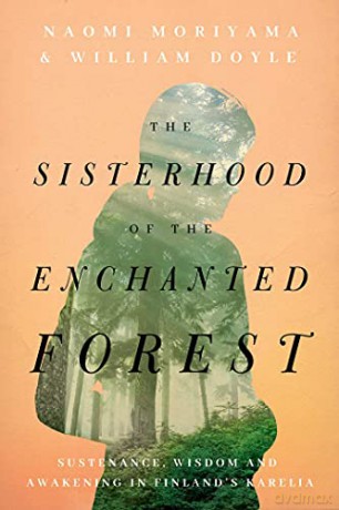 The Sisterhood of the Enchanted Forest: Sustenance, Wisdom, and Awakening in Finland's Karelia - Naomi Moriyama [KSIĄŻKA]