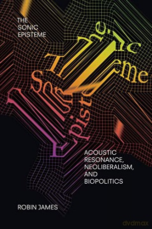The Sonic Episteme: Acoustic Resonance, Neoliberalism, and Biopolitics - Robin James [KSIĄŻKA]