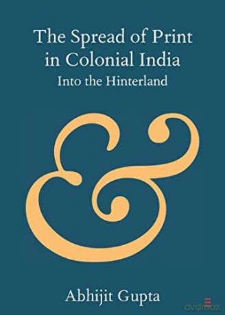 The Spread of Print in Colonial India: Into the Hinterland (Elements in Publishing and Book Culture) - Abhijit Gupta [KSIĄŻKA]