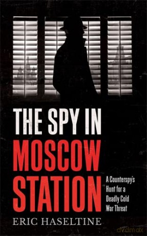 The Spy in Moscow Station: A Counterspy's Hunt for a Deadly Cold War Threat - Eric Haseltine [KSIĄŻKA]