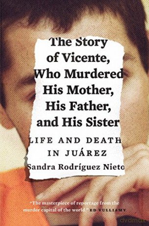 The Story of Vicente, Who Murdered His Mother, His Father, and His Sister: Life and Death in Juárez - Sandra Rodríguez Nieto [KSIĄŻKA]