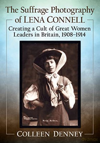 The Suffrage Photography of Lena Connell: Creating a Cult of Great Women Leaders in Britain, 1908-1914 - Colleen Denney [KSIĄŻKA]