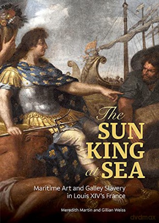 The Sun King at Sea - Maritime Art and Galley Slavery in Louis XIV's France - Meredith Martin [KSIĄŻKA]