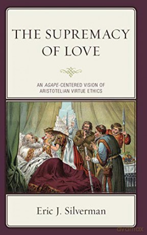 The Supremacy of Love: An Agape-Centered Vision of Aristotelian Virtue Ethics - Eric J. Silverman [KSIĄŻKA]