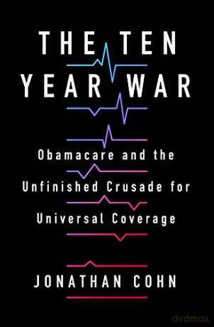 The Ten Year War: Obamacare and the Unfinished Crusade for Universal Coverage - Cohn [KSIĄŻKA]