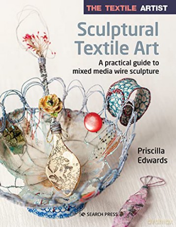The Textile Artist: Sculptural Textile Art: A practical guide to mixed media wire sculpture - Priscilla Edwards [KSIĄŻKA]