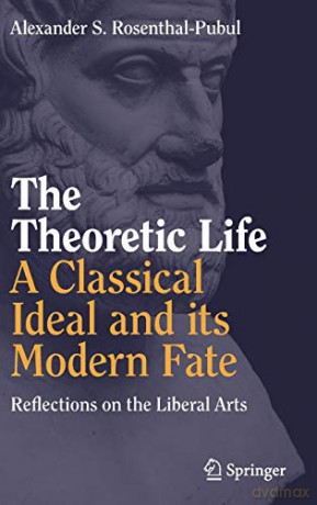 The Theoretic Life - A Classical Ideal and its Modern Fate: Reflections on the Liberal Arts - Alexander S. Rosenthal-Pubul [KSIĄŻKA]