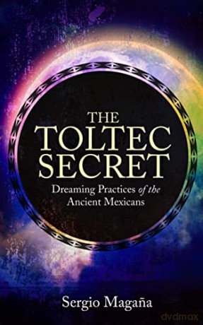The Toltec Secret: Dreaming Practices of the Ancient Mexicans - Sergio Magana [KSIĄŻKA]